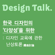 디자인 토크한국 디자인의 ‘다양성’을 위한 : 디자인 교육에 관한 난상토론 爛商討論